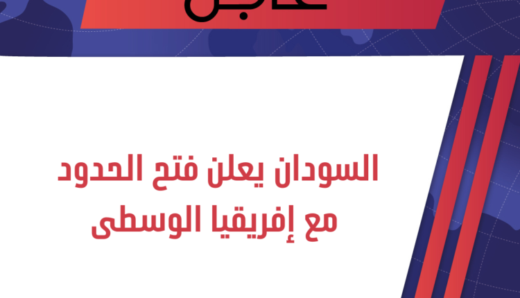 عاجل : السودان يعلن فتح الحدود مع إفريقيا الوسطى
